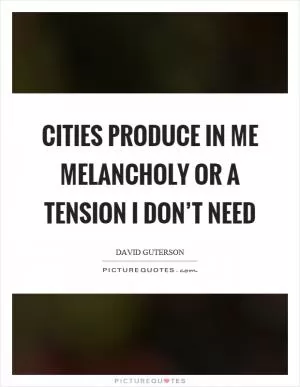 Cities produce in me melancholy or a tension I don’t need Picture Quote #1