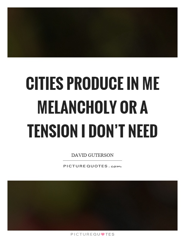 Cities produce in me melancholy or a tension I don't need Picture Quote #1