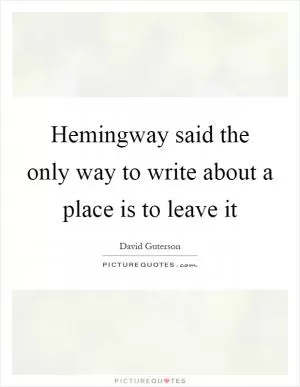 Hemingway said the only way to write about a place is to leave it Picture Quote #1