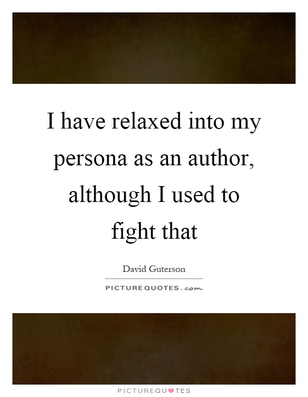 I have relaxed into my persona as an author, although I used to fight that Picture Quote #1