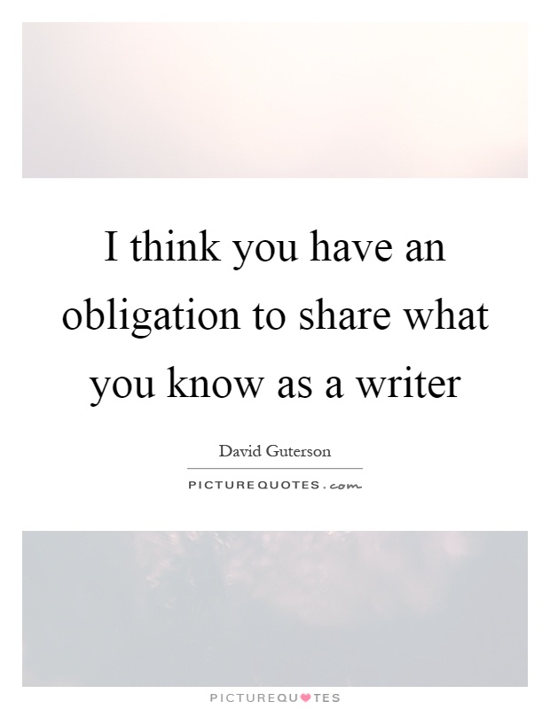 I think you have an obligation to share what you know as a writer Picture Quote #1
