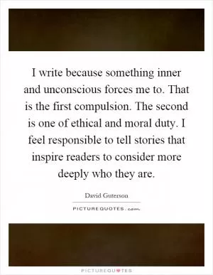I write because something inner and unconscious forces me to. That is the first compulsion. The second is one of ethical and moral duty. I feel responsible to tell stories that inspire readers to consider more deeply who they are Picture Quote #1