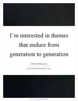 I’m interested in themes that endure from generation to generation Picture Quote #1