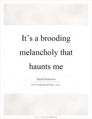 It’s a brooding melancholy that haunts me Picture Quote #1
