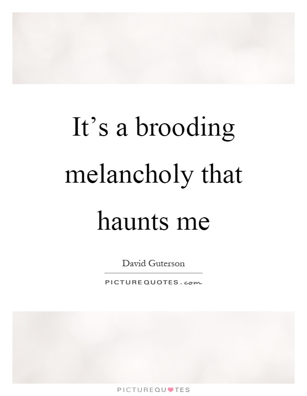 It's a brooding melancholy that haunts me Picture Quote #1