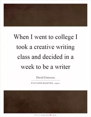 When I went to college I took a creative writing class and decided in a week to be a writer Picture Quote #1