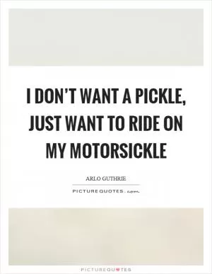 I don’t want a pickle, just want to ride on my motorsickle Picture Quote #1