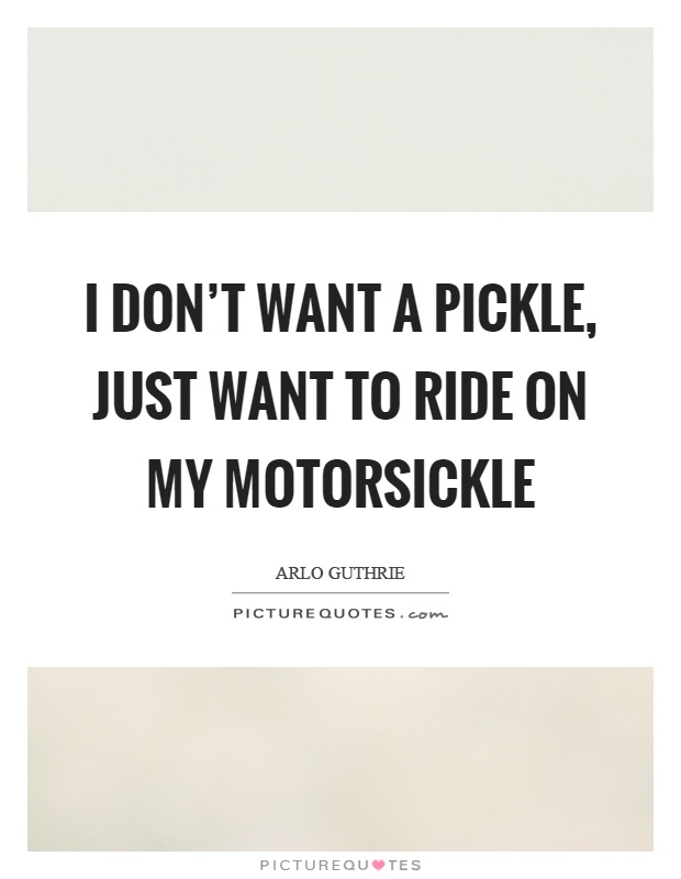 I don't want a pickle, just want to ride on my motorsickle Picture Quote #1