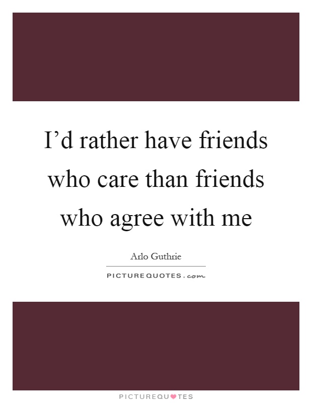I'd rather have friends who care than friends who agree with me Picture Quote #1