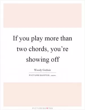 If you play more than two chords, you’re showing off Picture Quote #1