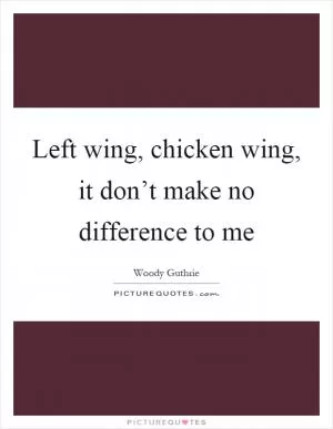 Left wing, chicken wing, it don’t make no difference to me Picture Quote #1