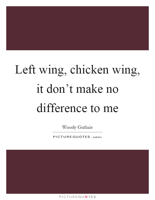 Left wing, chicken wing, it don't make no difference to me Picture Quote #1