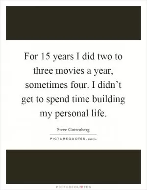 For 15 years I did two to three movies a year, sometimes four. I didn’t get to spend time building my personal life Picture Quote #1
