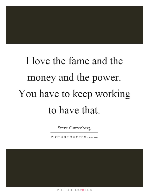 I love the fame and the money and the power. You have to keep working to have that Picture Quote #1