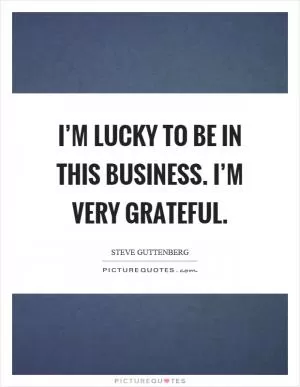 I’m lucky to be in this business. I’m very grateful Picture Quote #1