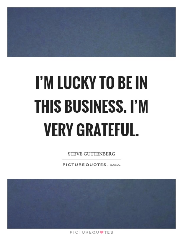 I'm lucky to be in this business. I'm very grateful Picture Quote #1