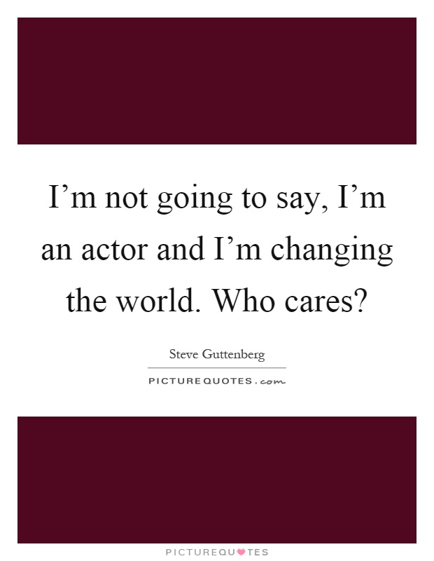 I'm not going to say, I'm an actor and I'm changing the world. Who cares? Picture Quote #1