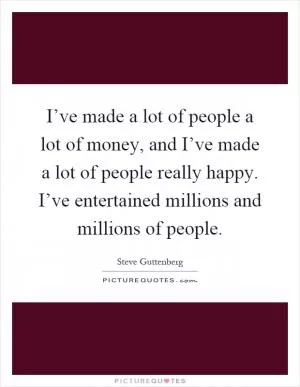 I’ve made a lot of people a lot of money, and I’ve made a lot of people really happy. I’ve entertained millions and millions of people Picture Quote #1