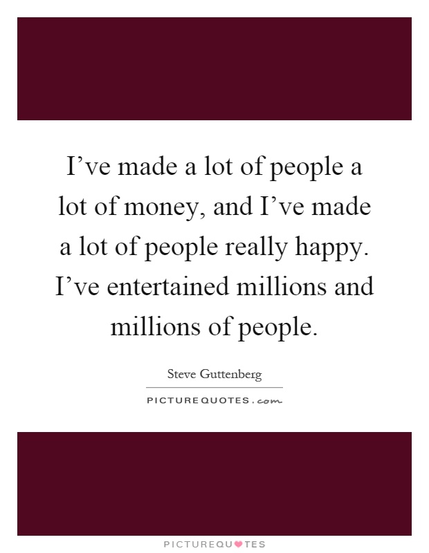 I've made a lot of people a lot of money, and I've made a lot of people really happy. I've entertained millions and millions of people Picture Quote #1