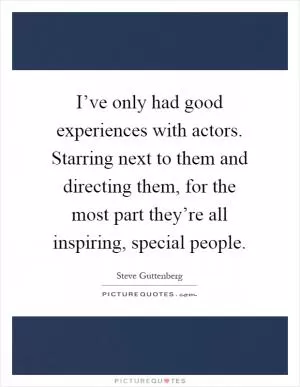 I’ve only had good experiences with actors. Starring next to them and directing them, for the most part they’re all inspiring, special people Picture Quote #1