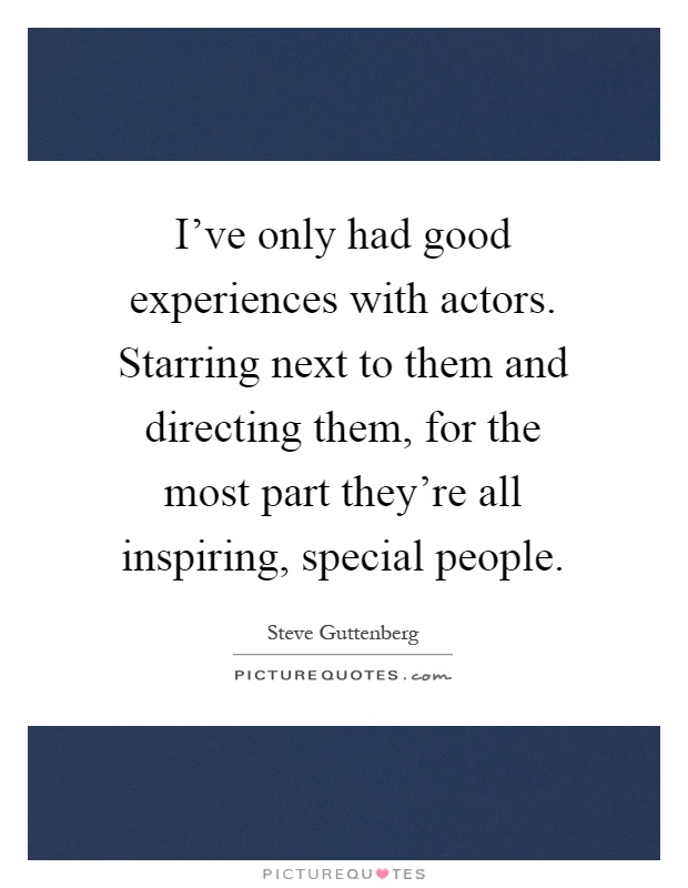 I've only had good experiences with actors. Starring next to them and directing them, for the most part they're all inspiring, special people Picture Quote #1