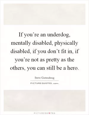 If you’re an underdog, mentally disabled, physically disabled, if you don’t fit in, if you’re not as pretty as the others, you can still be a hero Picture Quote #1
