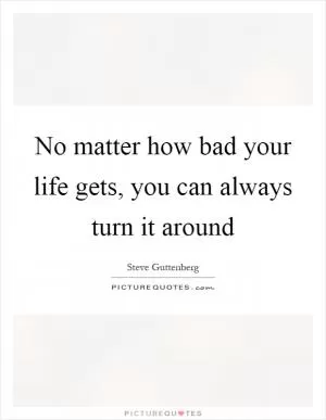No matter how bad your life gets, you can always turn it around Picture Quote #1