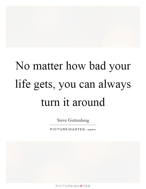 No matter how bad your life gets, you can always turn it around Picture Quote #1