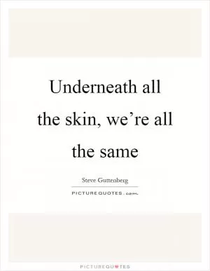 Underneath all the skin, we’re all the same Picture Quote #1