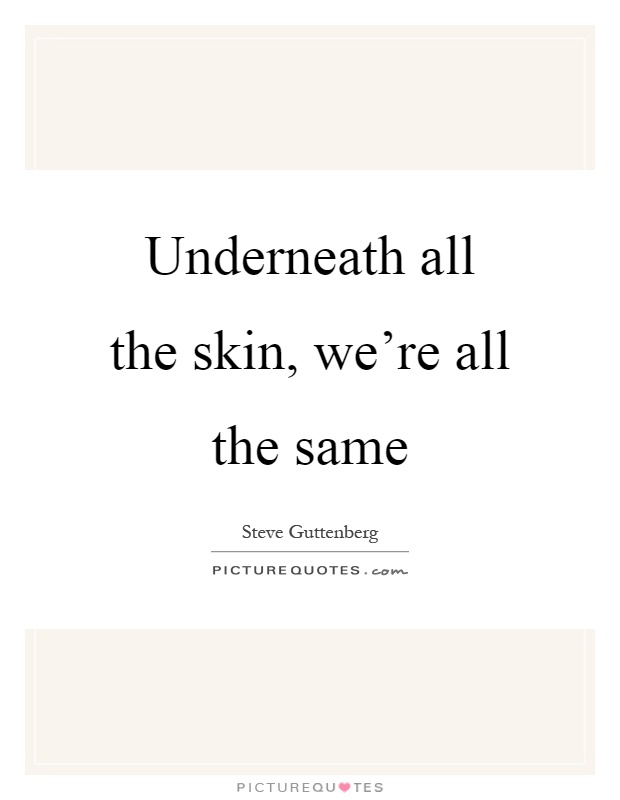 Underneath all the skin, we're all the same Picture Quote #1