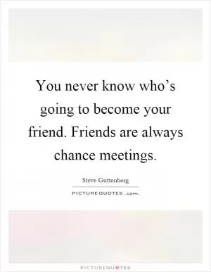 You never know who’s going to become your friend. Friends are always chance meetings Picture Quote #1