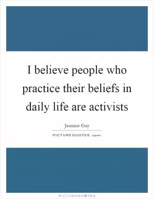 I believe people who practice their beliefs in daily life are activists Picture Quote #1