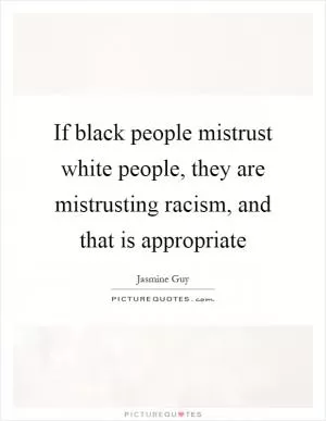 If black people mistrust white people, they are mistrusting racism, and that is appropriate Picture Quote #1