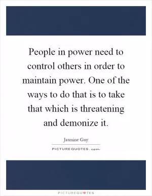 People in power need to control others in order to maintain power. One of the ways to do that is to take that which is threatening and demonize it Picture Quote #1