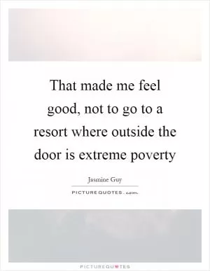 That made me feel good, not to go to a resort where outside the door is extreme poverty Picture Quote #1