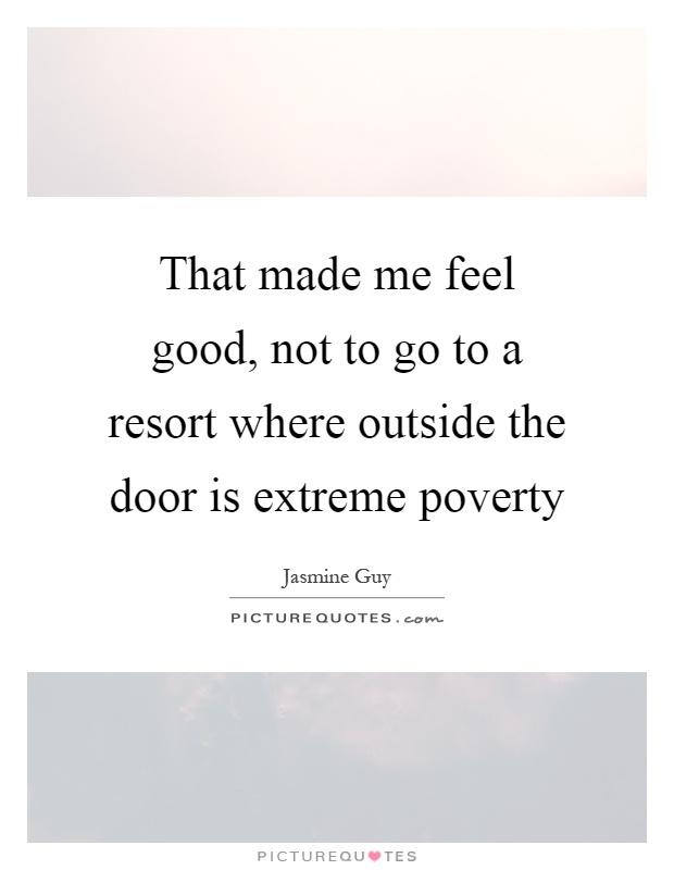 That made me feel good, not to go to a resort where outside the door is extreme poverty Picture Quote #1