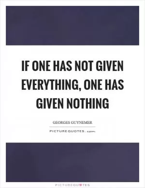If one has not given everything, one has given nothing Picture Quote #1