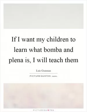 If I want my children to learn what bomba and plena is, I will teach them Picture Quote #1