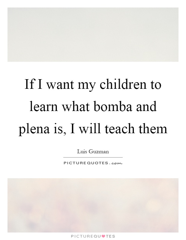 If I want my children to learn what bomba and plena is, I will teach them Picture Quote #1