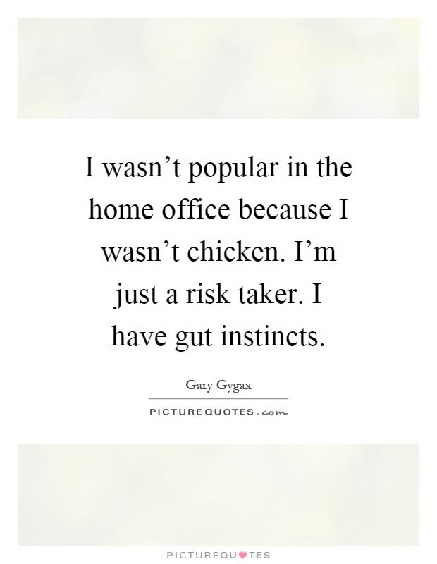 I wasn't popular in the home office because I wasn't chicken. I'm just a risk taker. I have gut instincts Picture Quote #1