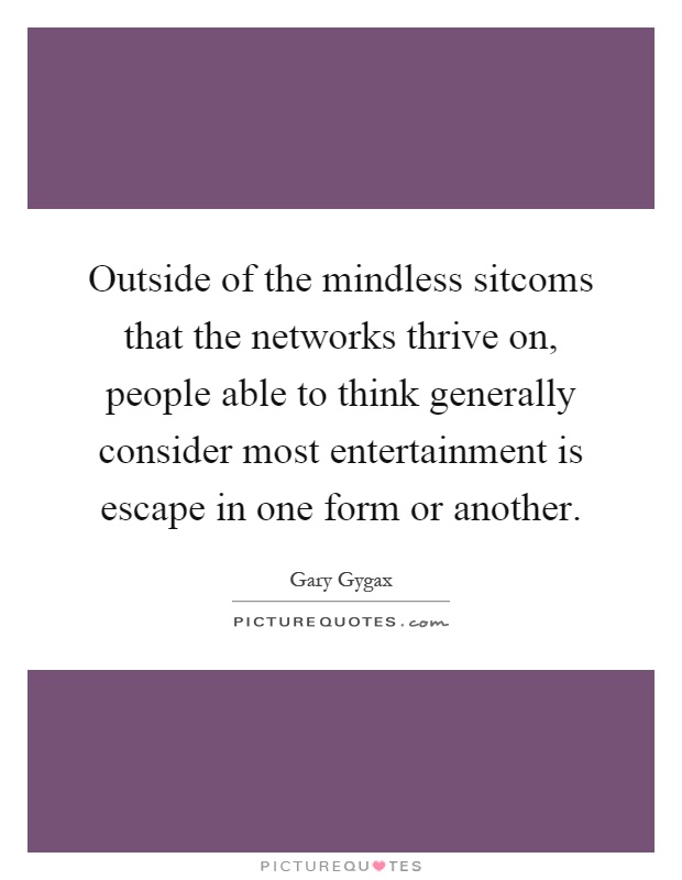 Outside of the mindless sitcoms that the networks thrive on, people able to think generally consider most entertainment is escape in one form or another Picture Quote #1
