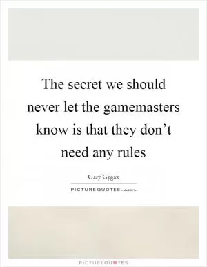 The secret we should never let the gamemasters know is that they don’t need any rules Picture Quote #1