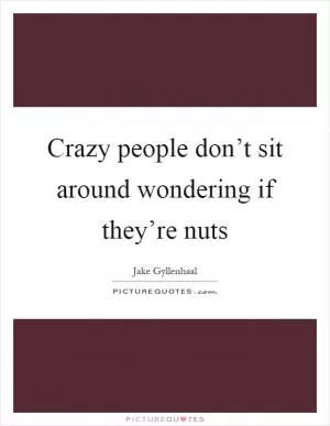 Crazy people don’t sit around wondering if they’re nuts Picture Quote #1