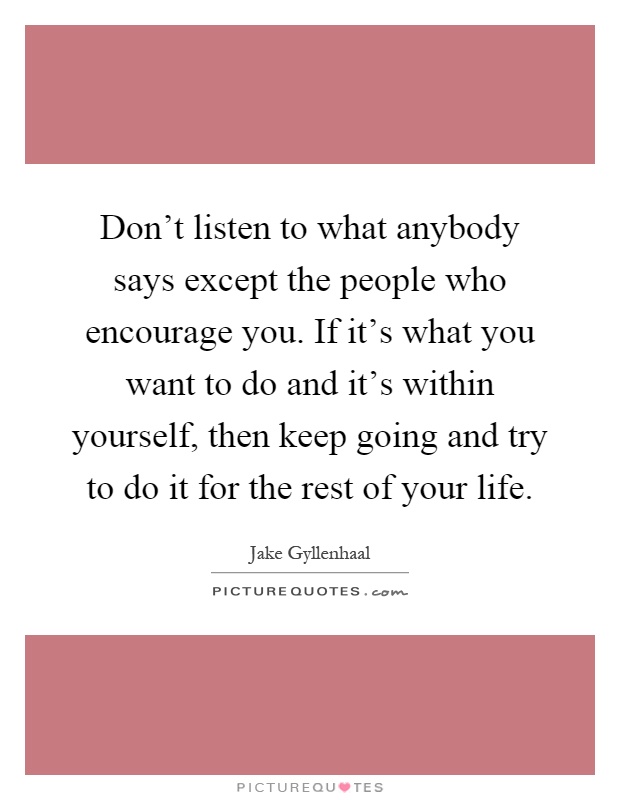 Don't listen to what anybody says except the people who encourage you. If it's what you want to do and it's within yourself, then keep going and try to do it for the rest of your life Picture Quote #1