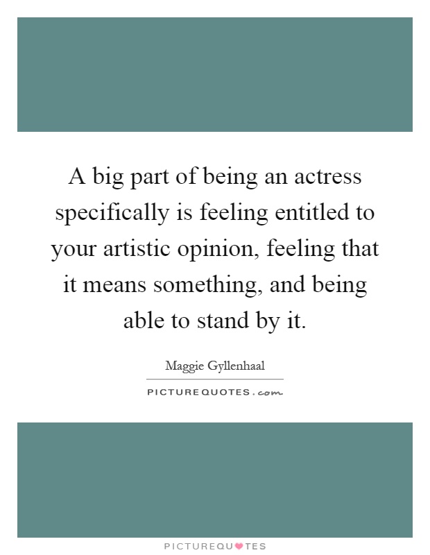 A big part of being an actress specifically is feeling entitled to your artistic opinion, feeling that it means something, and being able to stand by it Picture Quote #1