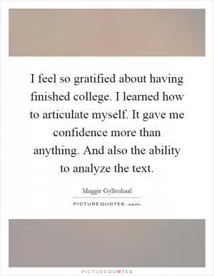 I feel so gratified about having finished college. I learned how to articulate myself. It gave me confidence more than anything. And also the ability to analyze the text Picture Quote #1