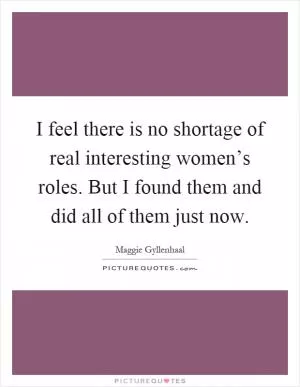 I feel there is no shortage of real interesting women’s roles. But I found them and did all of them just now Picture Quote #1