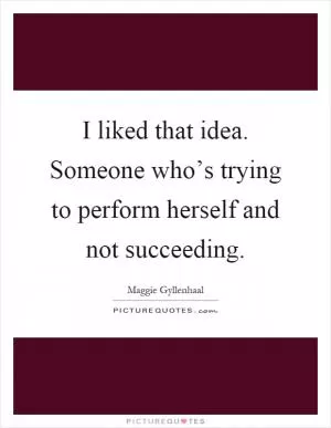 I liked that idea. Someone who’s trying to perform herself and not succeeding Picture Quote #1