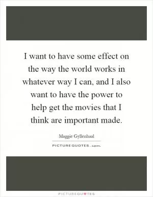 I want to have some effect on the way the world works in whatever way I can, and I also want to have the power to help get the movies that I think are important made Picture Quote #1