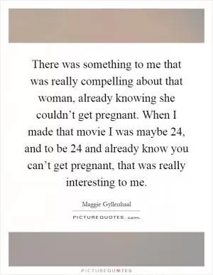 There was something to me that was really compelling about that woman, already knowing she couldn’t get pregnant. When I made that movie I was maybe 24, and to be 24 and already know you can’t get pregnant, that was really interesting to me Picture Quote #1